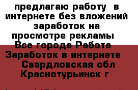 предлагаю работу  в интернете без вложений,заработок на просмотре рекламы - Все города Работа » Заработок в интернете   . Свердловская обл.,Краснотурьинск г.